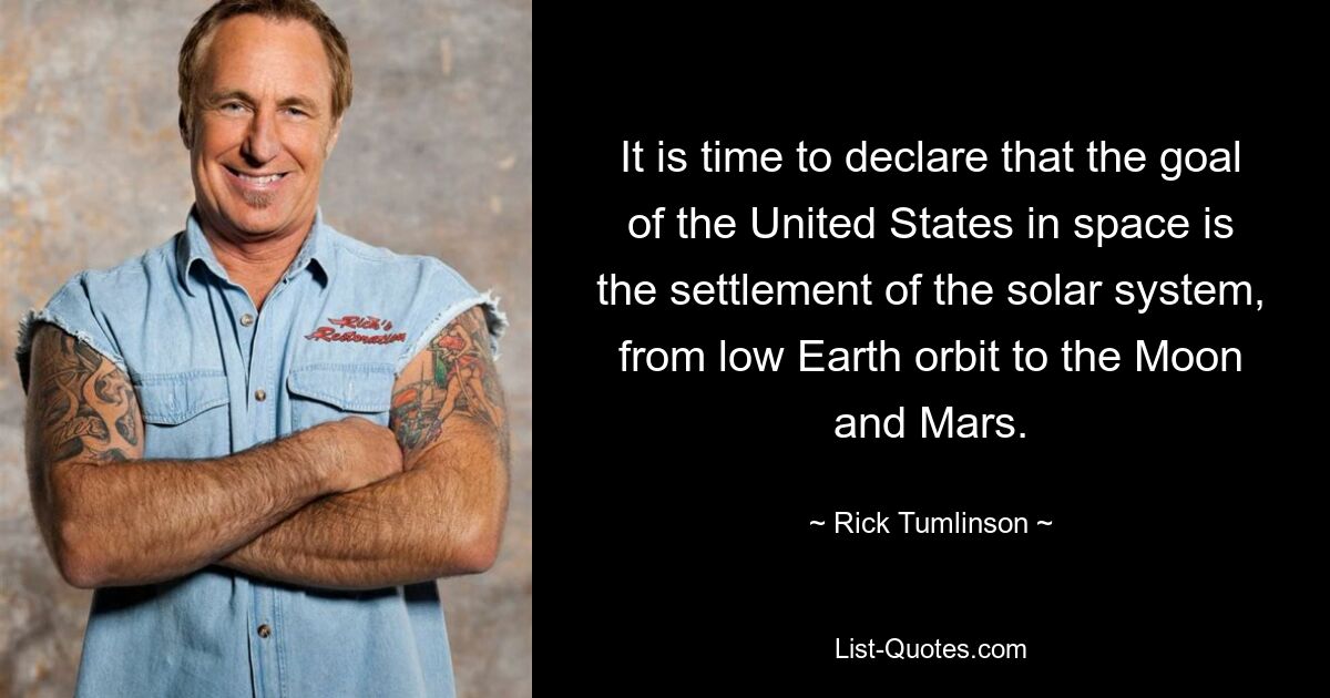 It is time to declare that the goal of the United States in space is the settlement of the solar system, from low Earth orbit to the Moon and Mars. — © Rick Tumlinson