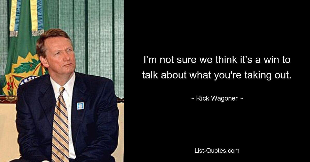 I'm not sure we think it's a win to talk about what you're taking out. — © Rick Wagoner