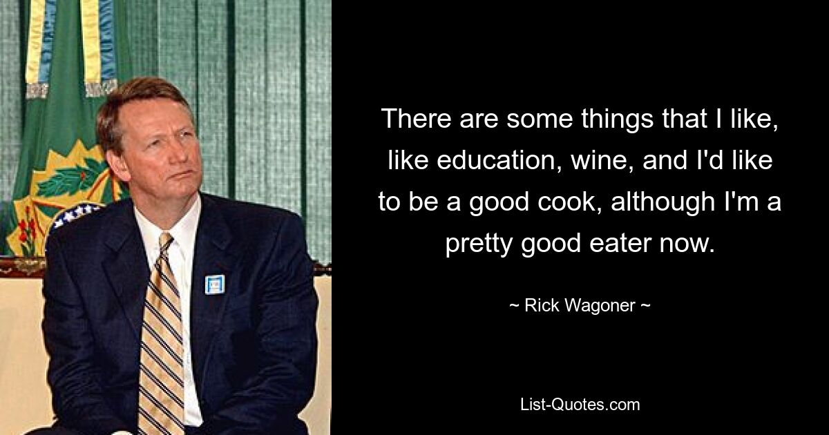 There are some things that I like, like education, wine, and I'd like to be a good cook, although I'm a pretty good eater now. — © Rick Wagoner