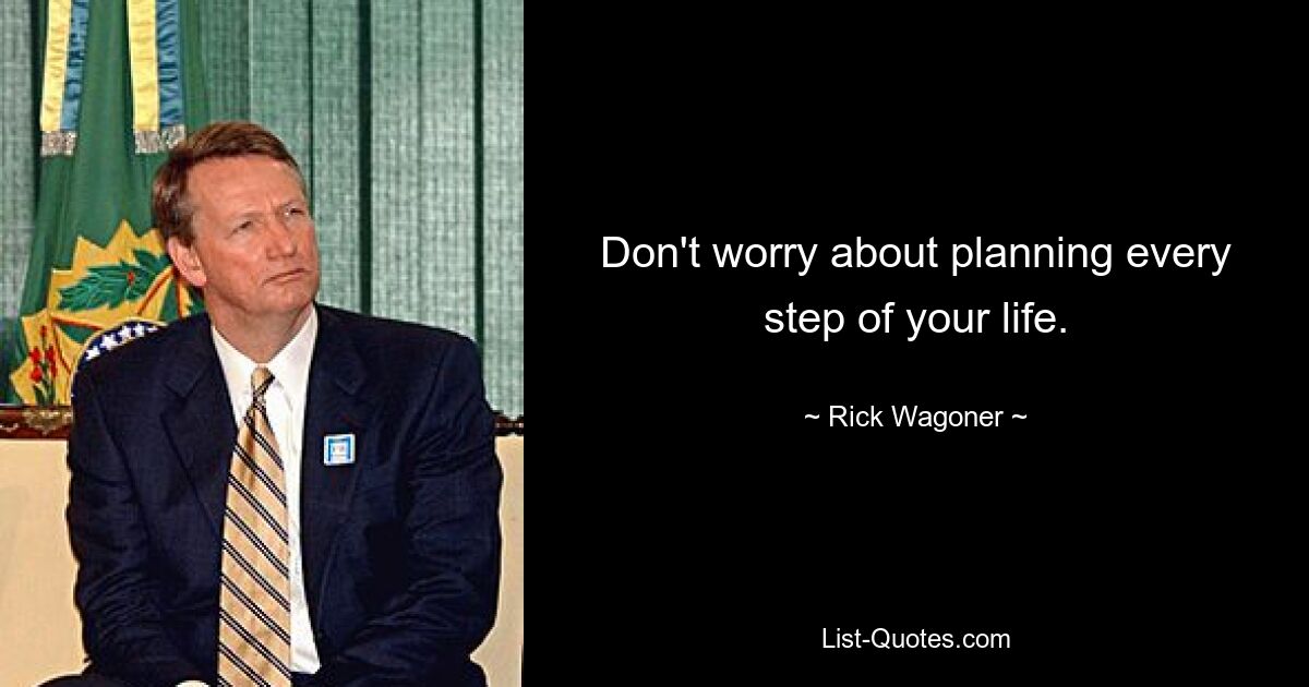 Don't worry about planning every step of your life. — © Rick Wagoner