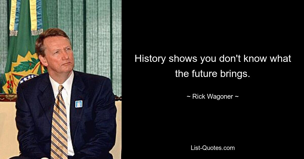 History shows you don't know what the future brings. — © Rick Wagoner