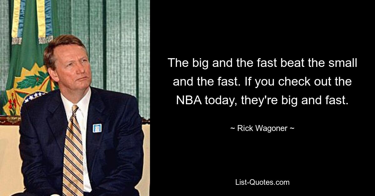 The big and the fast beat the small and the fast. If you check out the NBA today, they're big and fast. — © Rick Wagoner