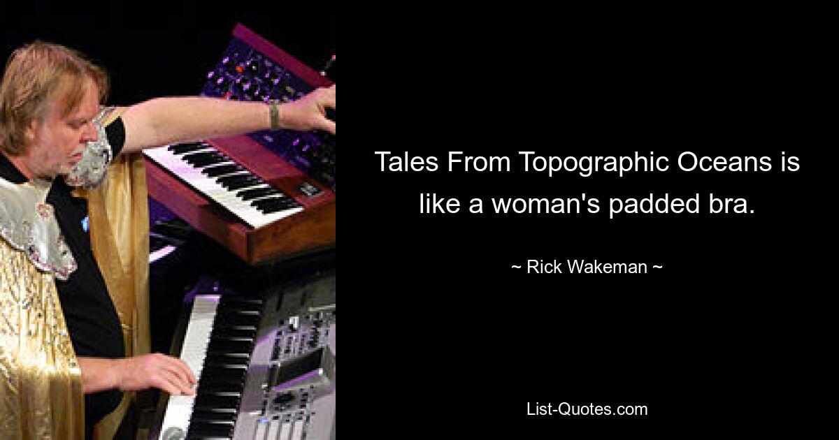 Tales From Topographic Oceans is like a woman's padded bra. — © Rick Wakeman