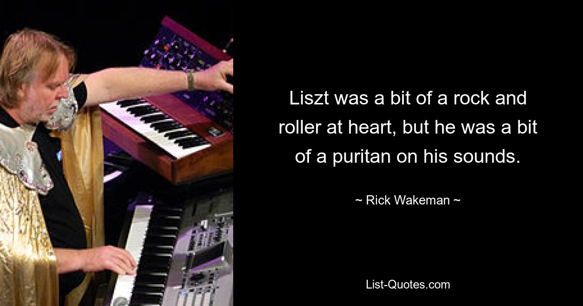 Liszt was a bit of a rock and roller at heart, but he was a bit of a puritan on his sounds. — © Rick Wakeman