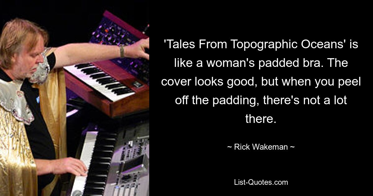 'Tales From Topographic Oceans' is like a woman's padded bra. The cover looks good, but when you peel off the padding, there's not a lot there. — © Rick Wakeman