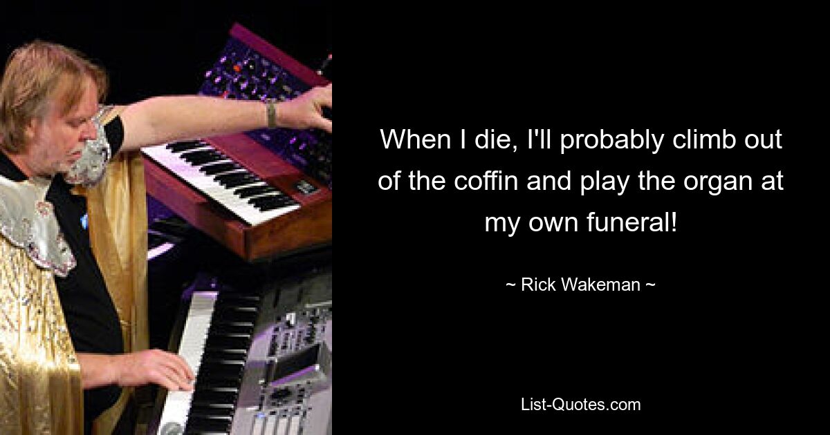 When I die, I'll probably climb out of the coffin and play the organ at my own funeral! — © Rick Wakeman