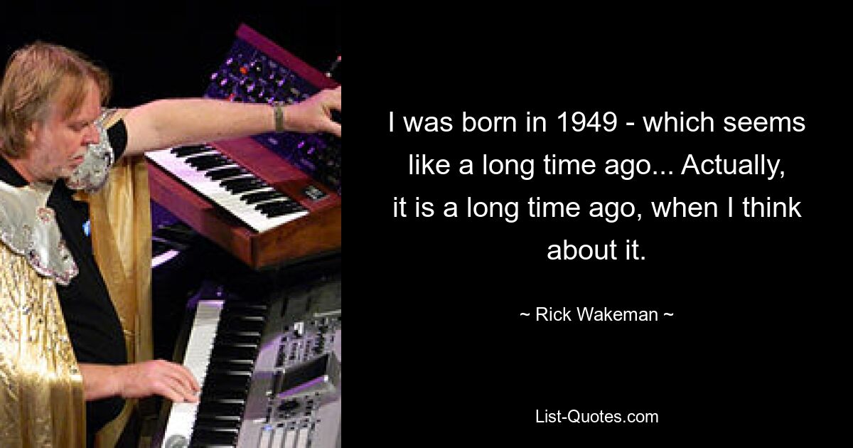 Я родился в 1949 году - кажется, что это было очень давно... На самом деле, это было очень давно, если подумать. — © Рик Уэйкман 