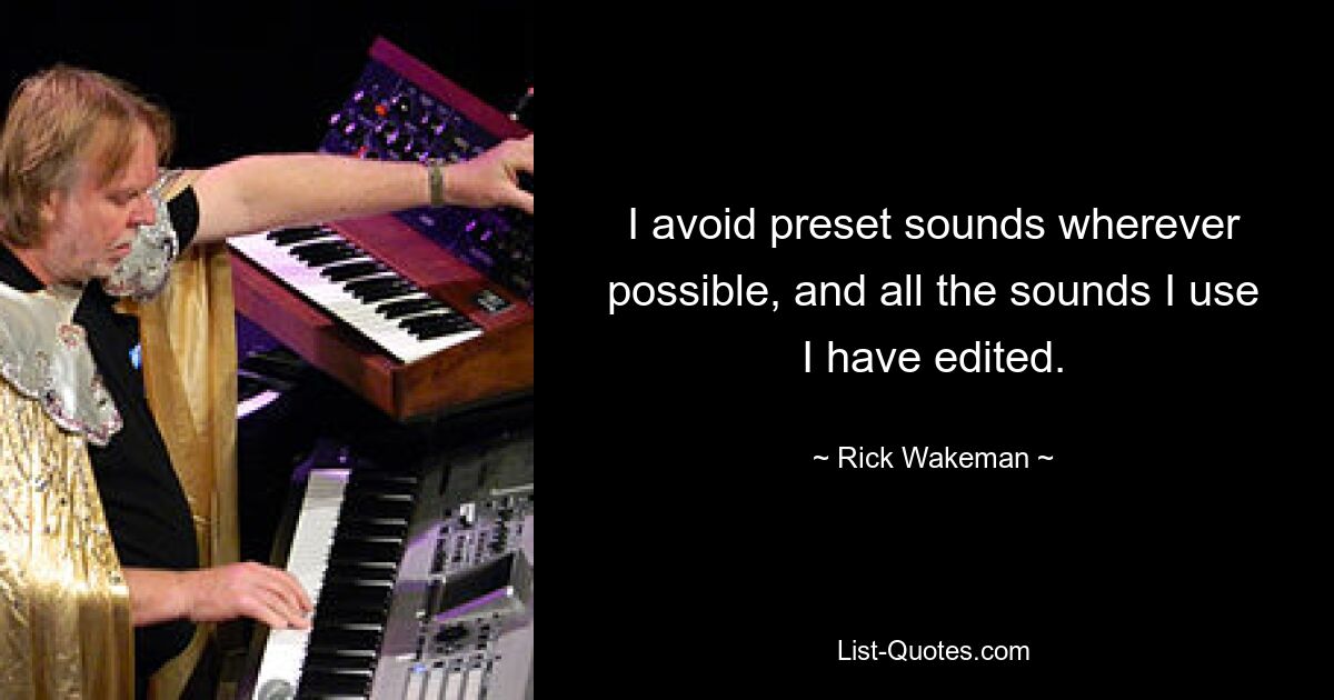 I avoid preset sounds wherever possible, and all the sounds I use I have edited. — © Rick Wakeman