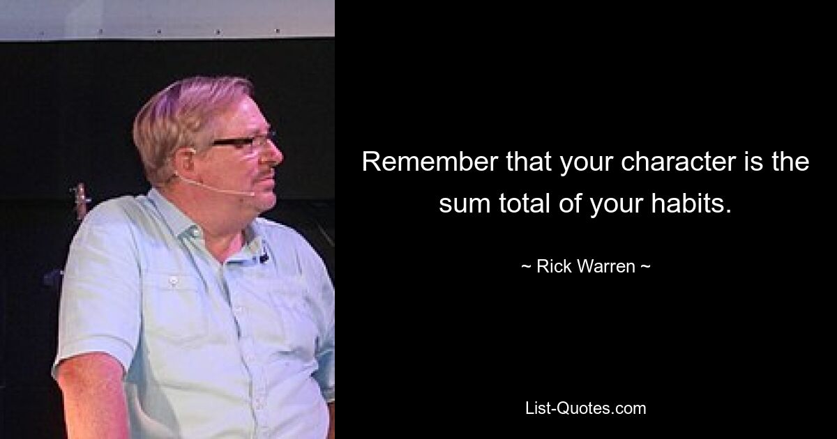 Remember that your character is the sum total of your habits. — © Rick Warren