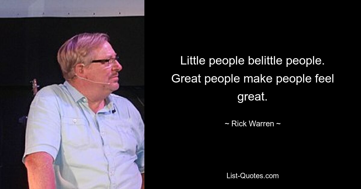 Little people belittle people. Great people make people feel great. — © Rick Warren