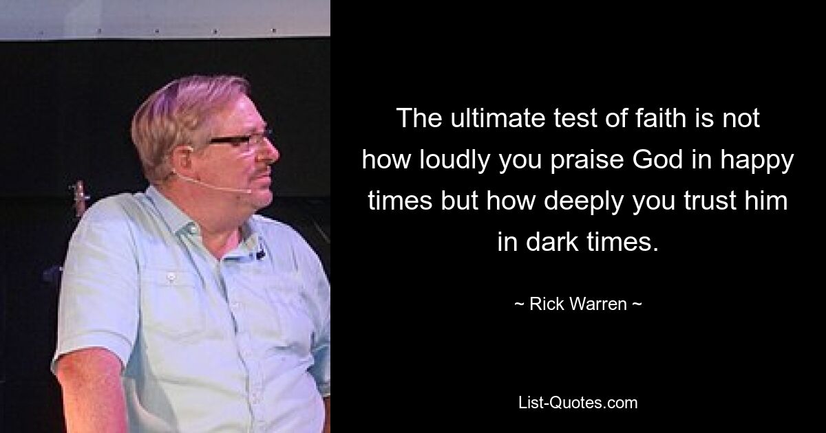 The ultimate test of faith is not how loudly you praise God in happy times but how deeply you trust him in dark times. — © Rick Warren