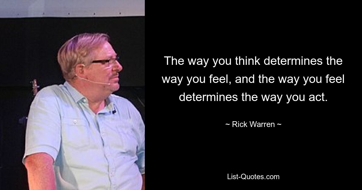 The way you think determines the way you feel, and the way you feel determines the way you act. — © Rick Warren