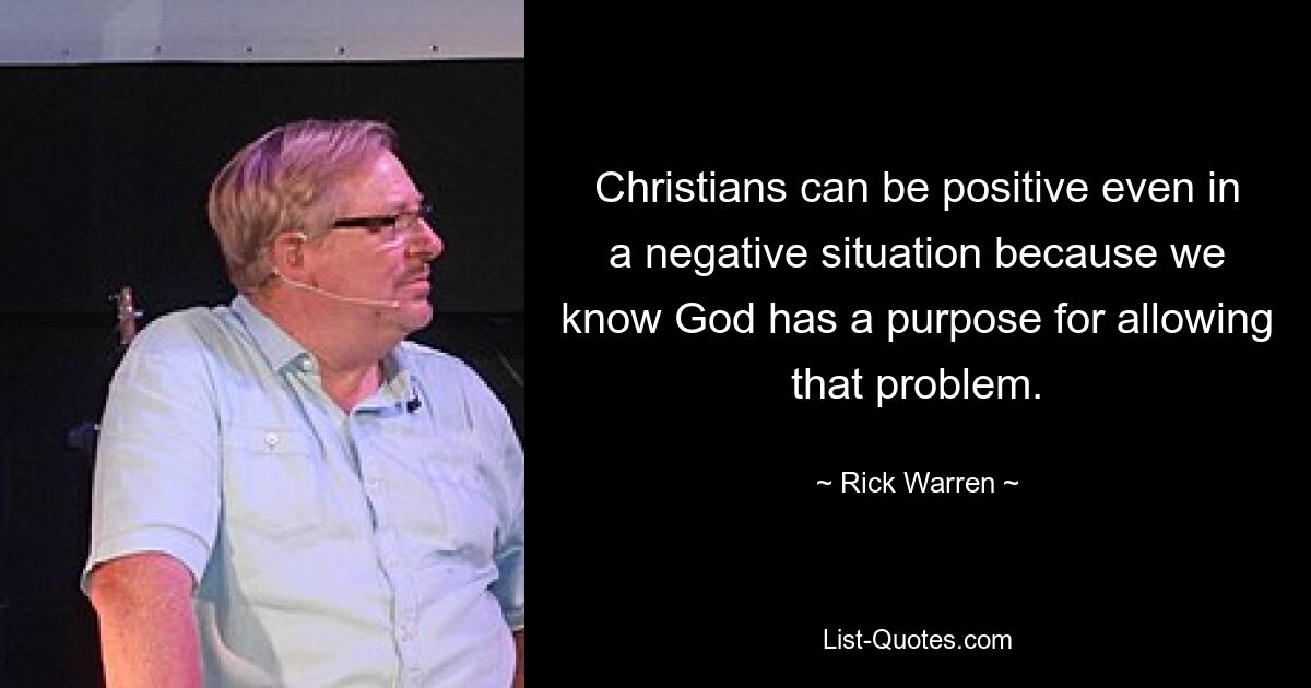 Christians can be positive even in a negative situation because we know God has a purpose for allowing that problem. — © Rick Warren