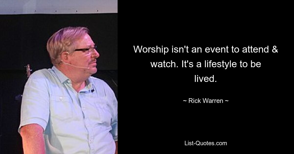 Worship isn't an event to attend & watch. It's a lifestyle to be lived. — © Rick Warren