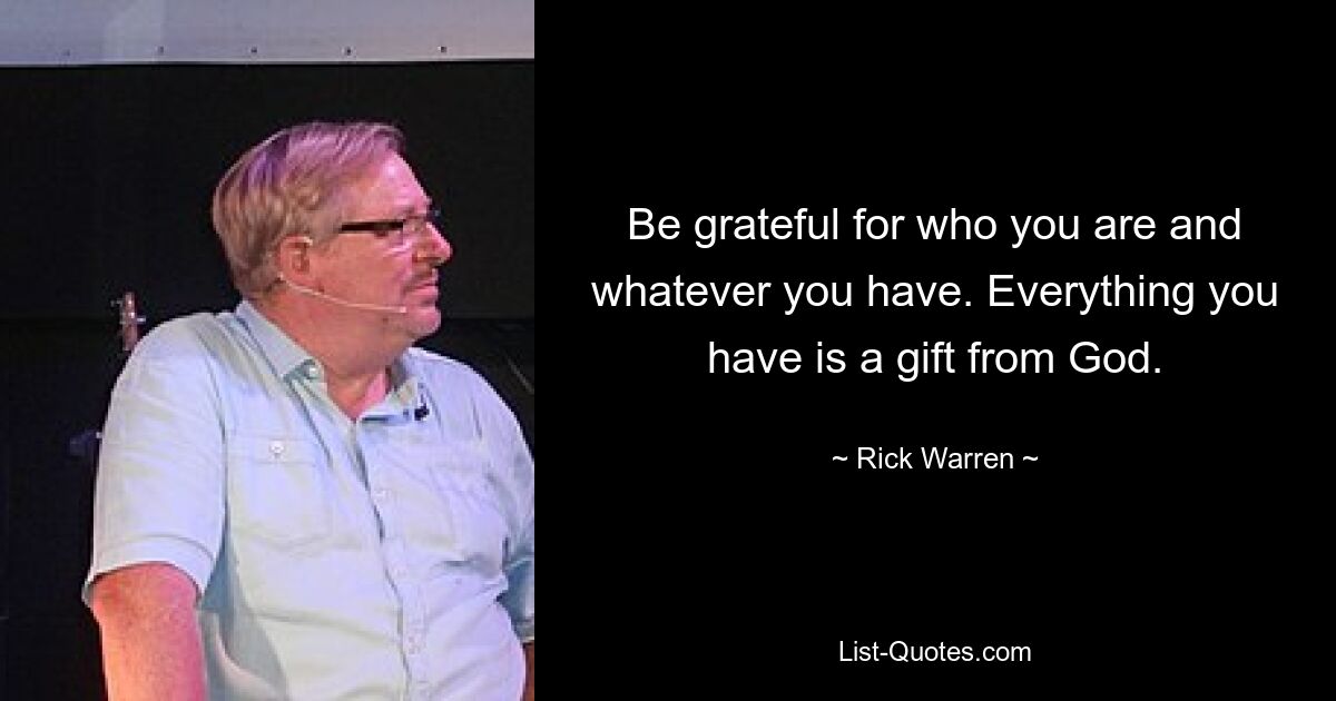 Be grateful for who you are and whatever you have. Everything you have is a gift from God. — © Rick Warren