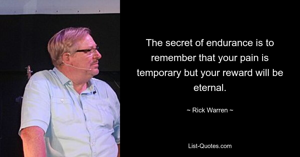 The secret of endurance is to remember that your pain is temporary but your reward will be eternal. — © Rick Warren