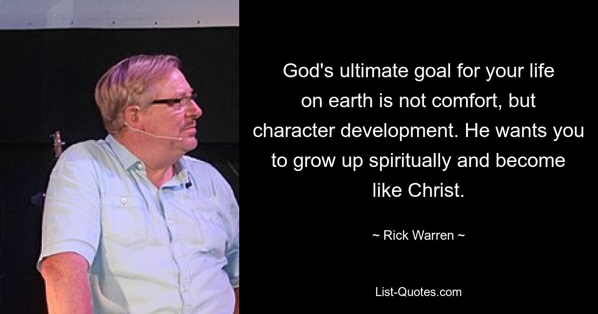 God's ultimate goal for your life on earth is not comfort, but character development. He wants you to grow up spiritually and become like Christ. — © Rick Warren