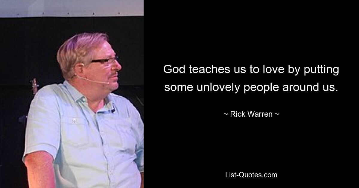 God teaches us to love by putting some unlovely people around us. — © Rick Warren