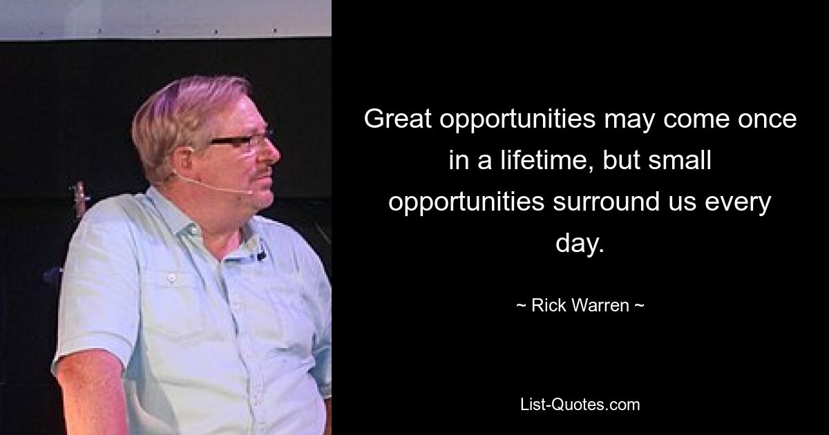 Great opportunities may come once in a lifetime, but small opportunities surround us every day. — © Rick Warren