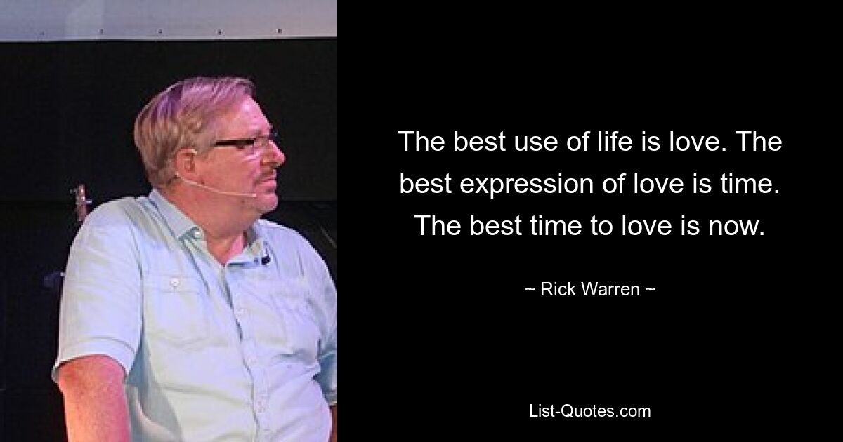 The best use of life is love. The best expression of love is time. The best time to love is now. — © Rick Warren