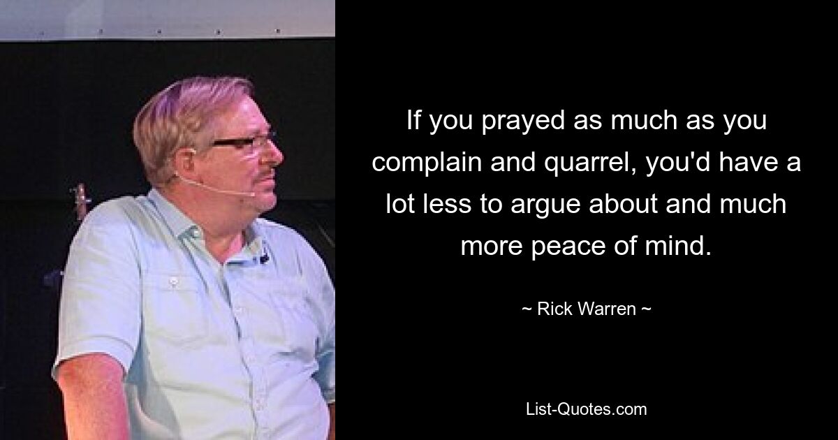 If you prayed as much as you complain and quarrel, you'd have a lot less to argue about and much more peace of mind. — © Rick Warren