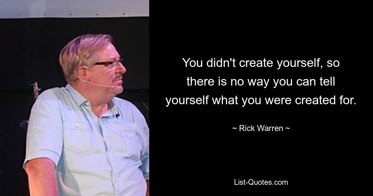 You didn't create yourself, so there is no way you can tell yourself what you were created for. — © Rick Warren