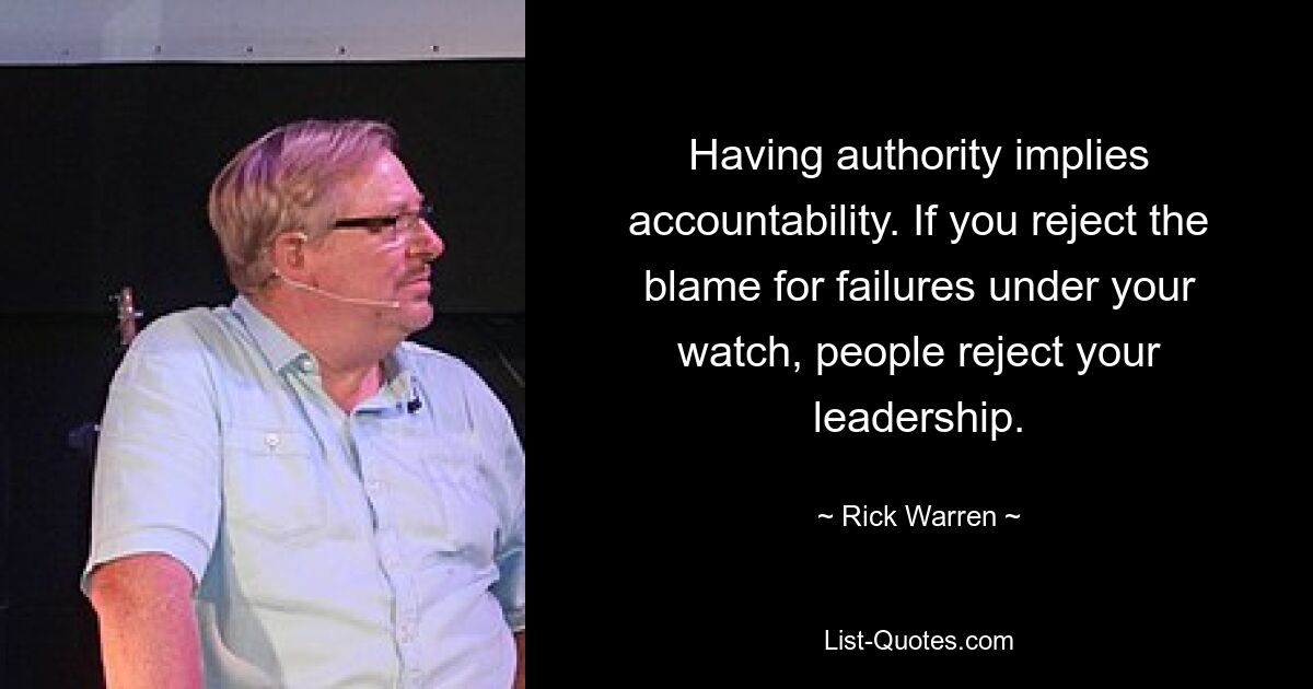 Having authority implies accountability. If you reject the blame for failures under your watch, people reject your leadership. — © Rick Warren