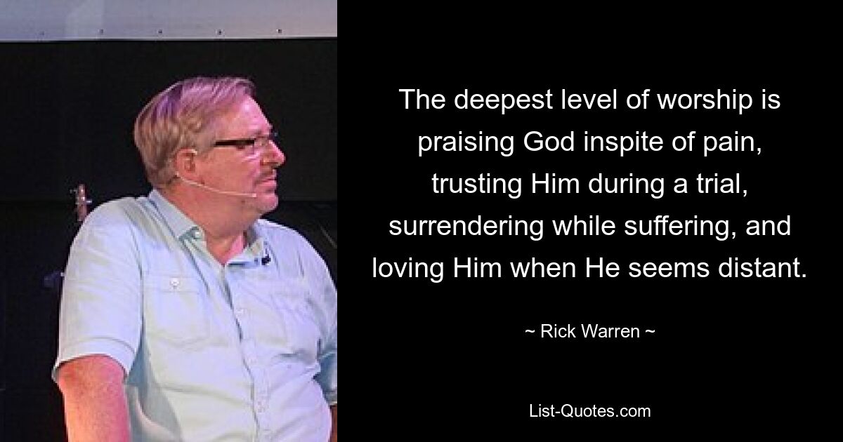 The deepest level of worship is praising God inspite of pain, trusting Him during a trial, surrendering while suffering, and loving Him when He seems distant. — © Rick Warren