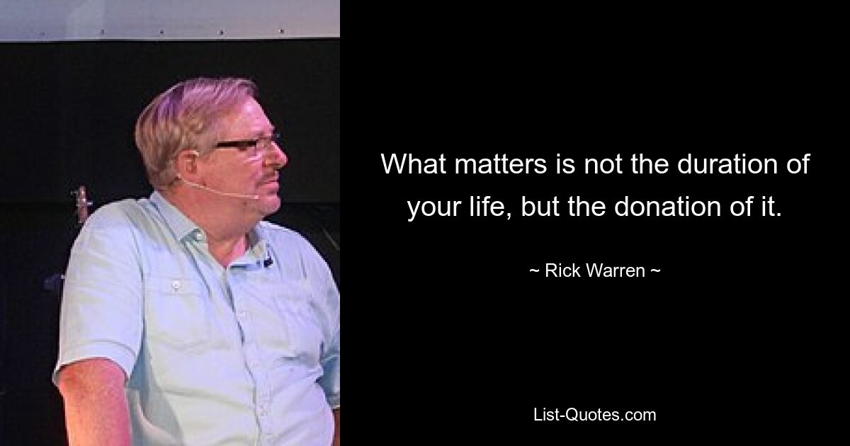 What matters is not the duration of your life, but the donation of it. — © Rick Warren