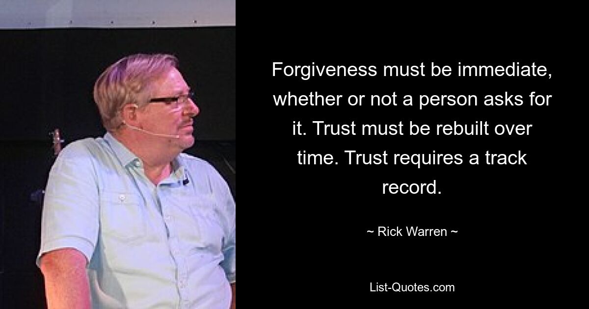 Forgiveness must be immediate, whether or not a person asks for it. Trust must be rebuilt over time. Trust requires a track record. — © Rick Warren