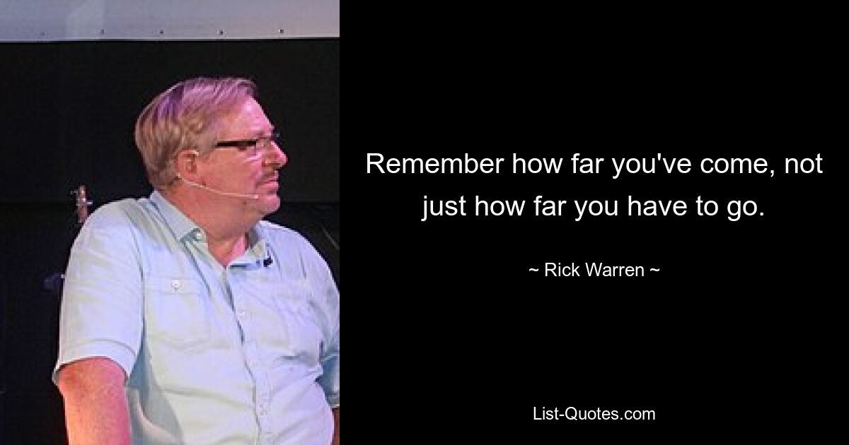 Remember how far you've come, not just how far you have to go. — © Rick Warren