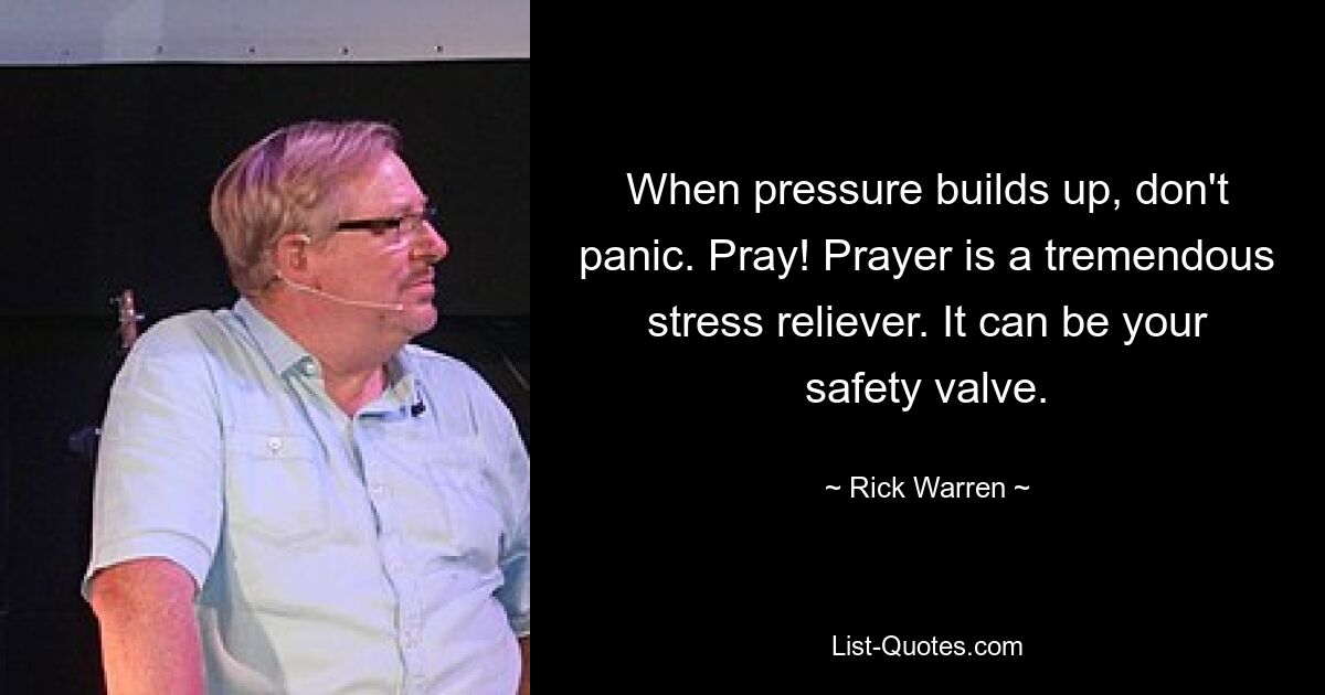 When pressure builds up, don't panic. Pray! Prayer is a tremendous stress reliever. It can be your safety valve. — © Rick Warren