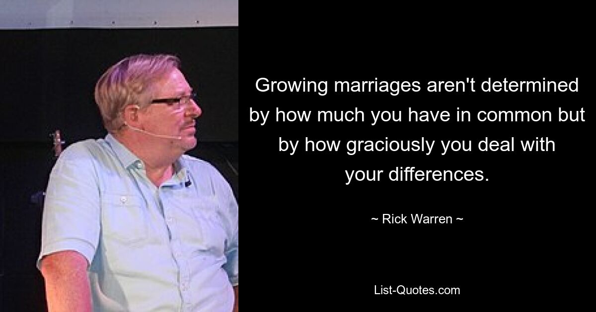 Growing marriages aren't determined by how much you have in common but by how graciously you deal with your differences. — © Rick Warren