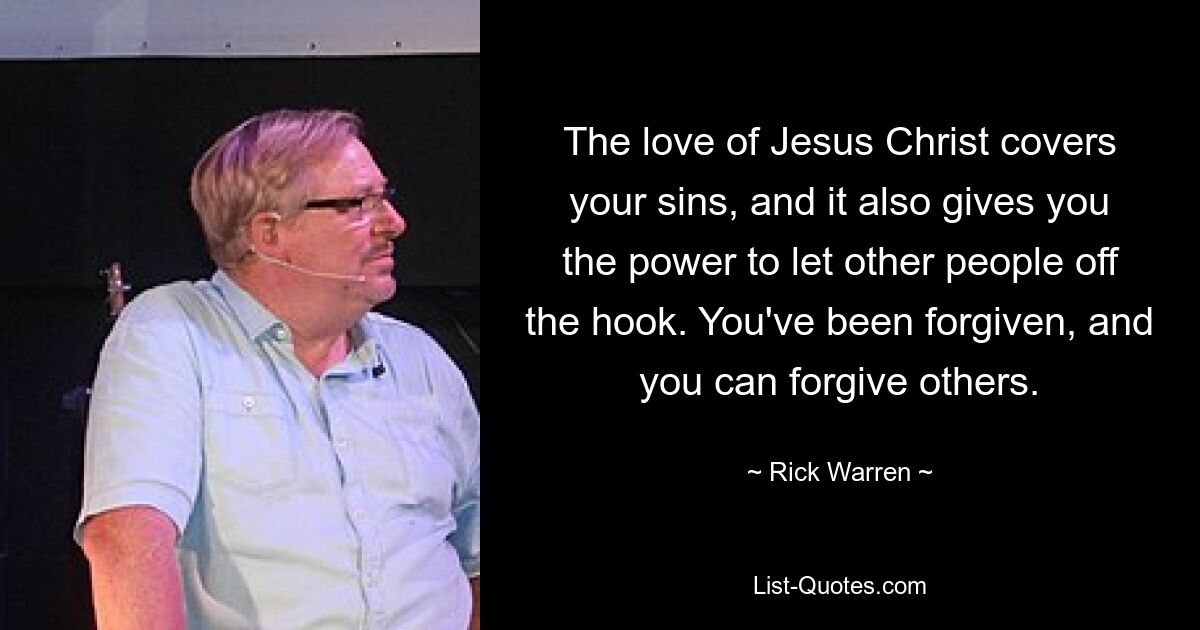 The love of Jesus Christ covers your sins, and it also gives you the power to let other people off the hook. You've been forgiven, and you can forgive others. — © Rick Warren