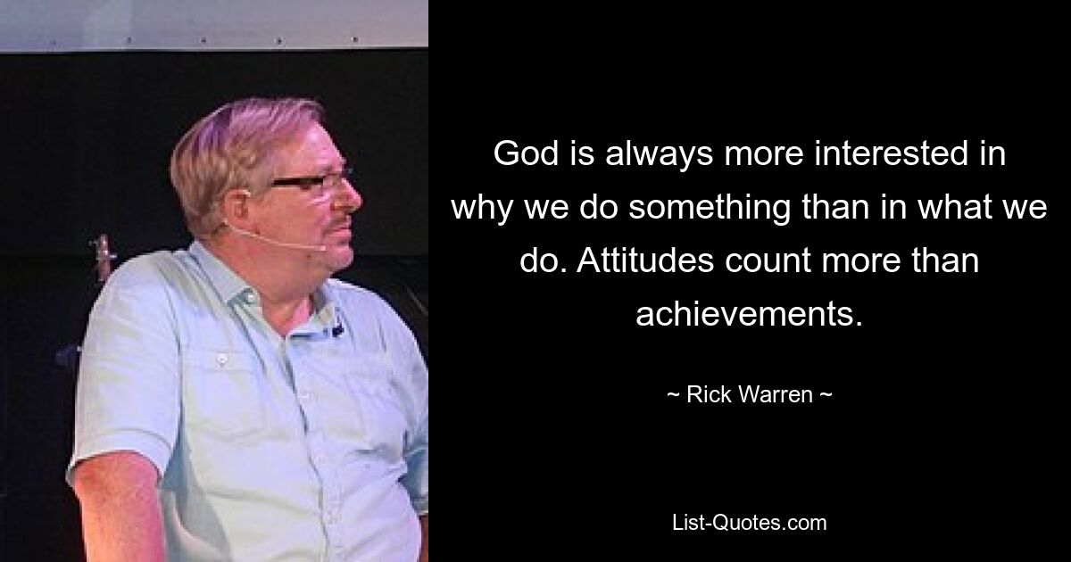 God is always more interested in why we do something than in what we do. Attitudes count more than achievements. — © Rick Warren