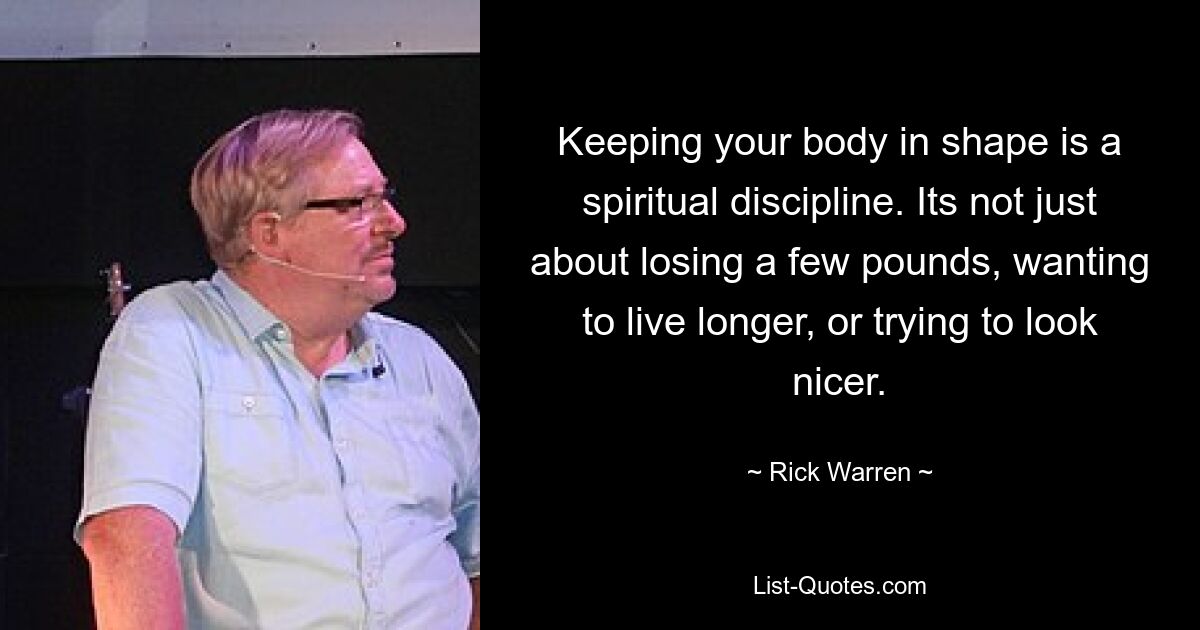 Keeping your body in shape is a spiritual discipline. Its not just about losing a few pounds, wanting to live longer, or trying to look nicer. — © Rick Warren