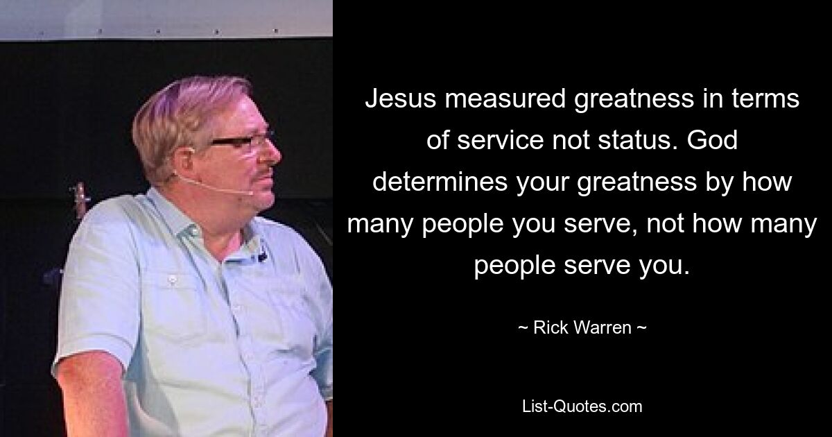 Jesus measured greatness in terms of service not status. God determines your greatness by how many people you serve, not how many people serve you. — © Rick Warren