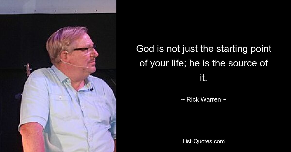 God is not just the starting point of your life; he is the source of it. — © Rick Warren