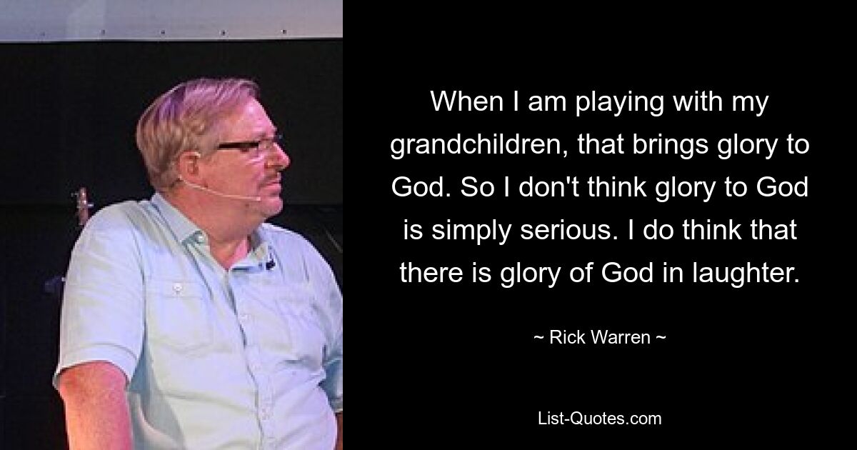 When I am playing with my grandchildren, that brings glory to God. So I don't think glory to God is simply serious. I do think that there is glory of God in laughter. — © Rick Warren