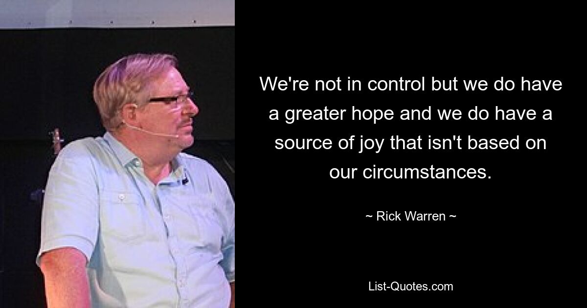 We're not in control but we do have a greater hope and we do have a source of joy that isn't based on our circumstances. — © Rick Warren