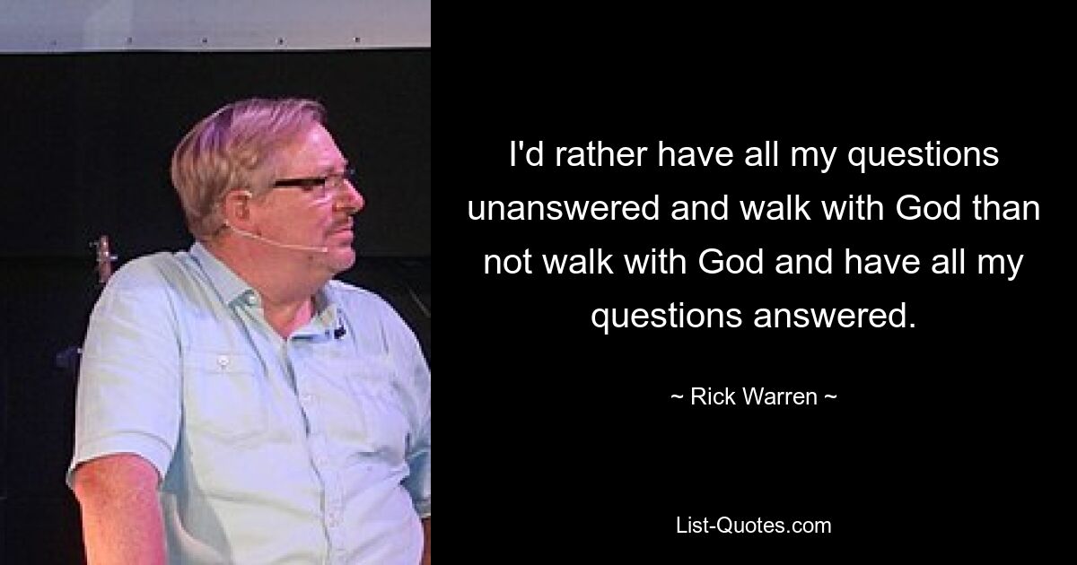 I'd rather have all my questions unanswered and walk with God than not walk with God and have all my questions answered. — © Rick Warren