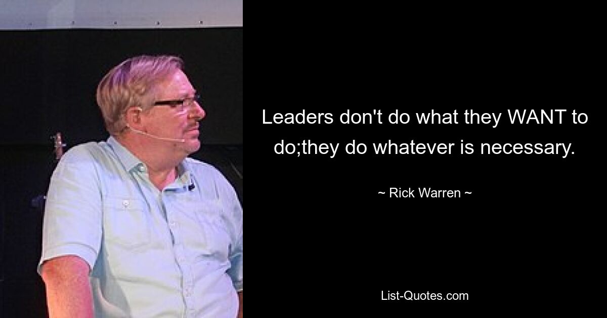 Leaders don't do what they WANT to do;they do whatever is necessary. — © Rick Warren