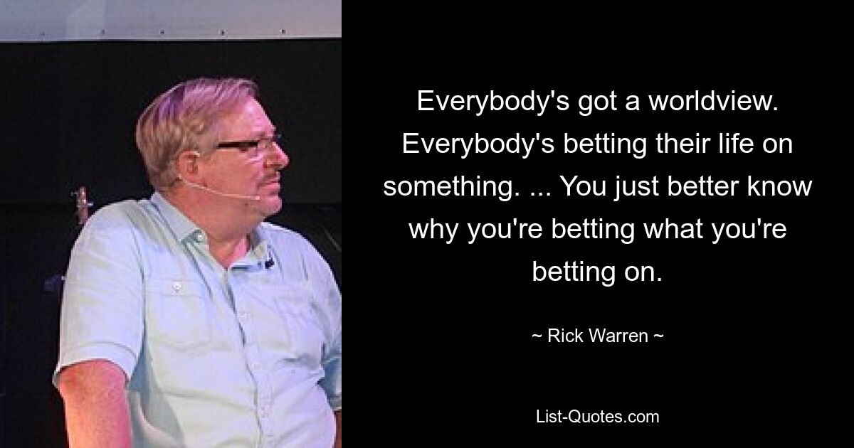 Everybody's got a worldview. Everybody's betting their life on something. ... You just better know why you're betting what you're betting on. — © Rick Warren