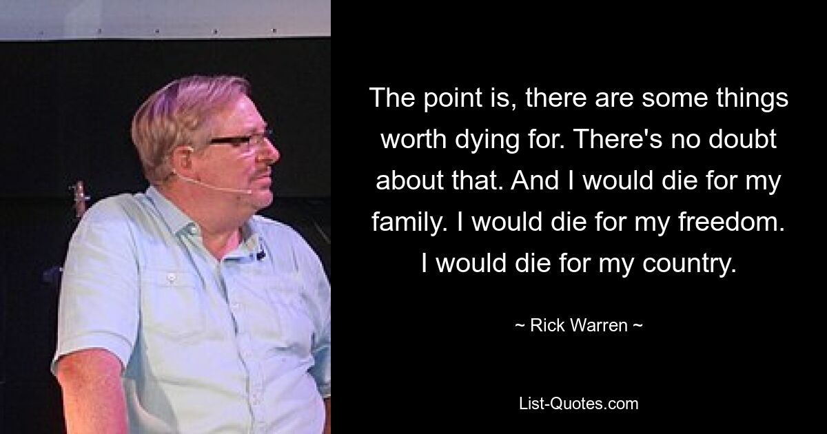 The point is, there are some things worth dying for. There's no doubt about that. And I would die for my family. I would die for my freedom. I would die for my country. — © Rick Warren