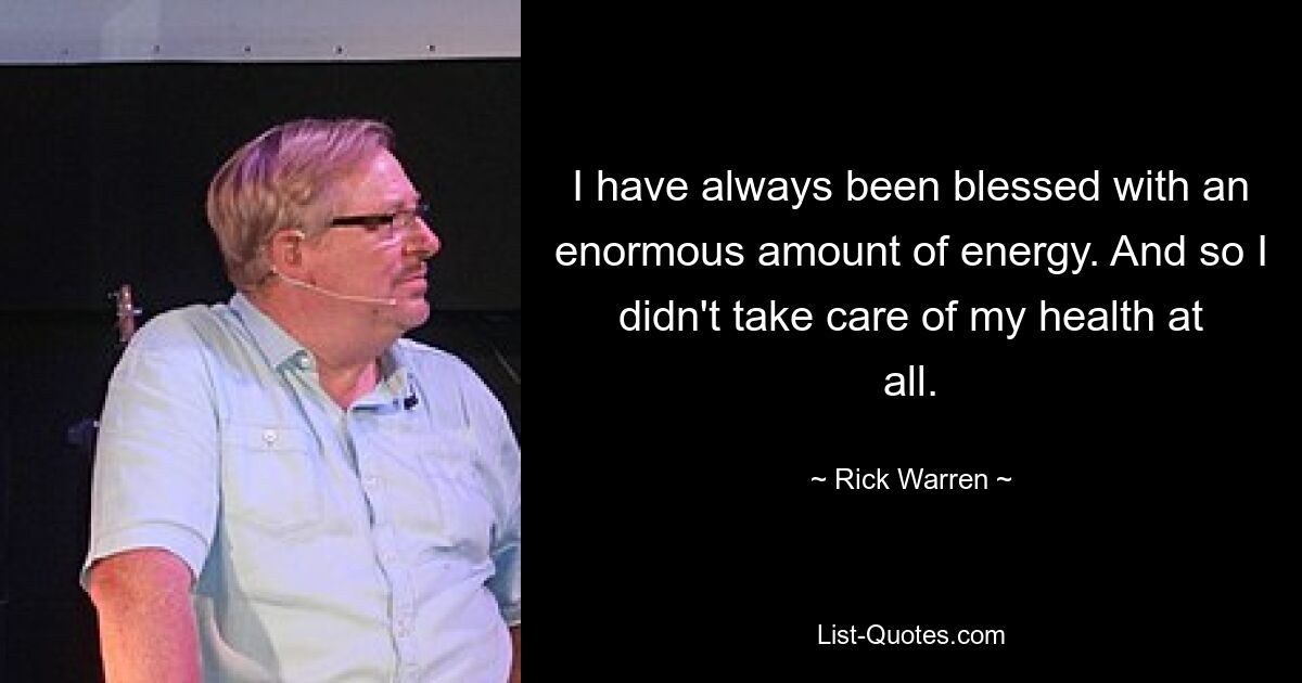 I have always been blessed with an enormous amount of energy. And so I didn't take care of my health at all. — © Rick Warren