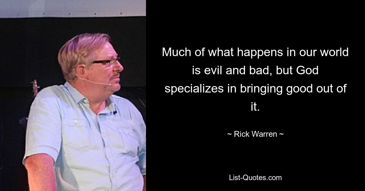 Much of what happens in our world is evil and bad, but God specializes in bringing good out of it. — © Rick Warren