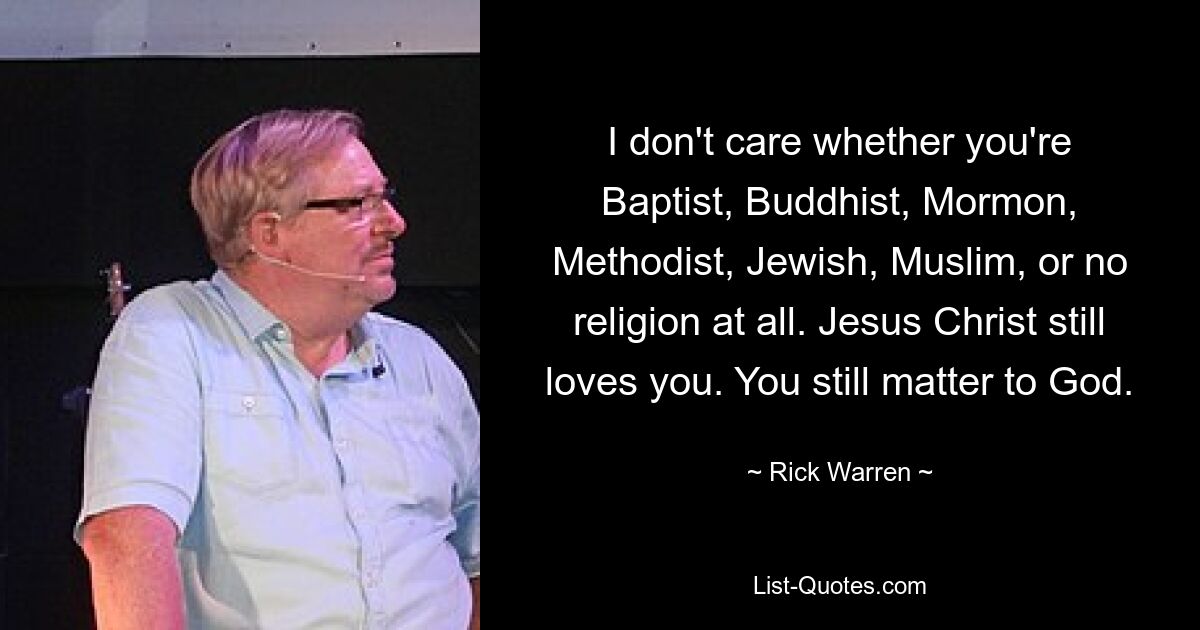 I don't care whether you're Baptist, Buddhist, Mormon, Methodist, Jewish, Muslim, or no religion at all. Jesus Christ still loves you. You still matter to God. — © Rick Warren