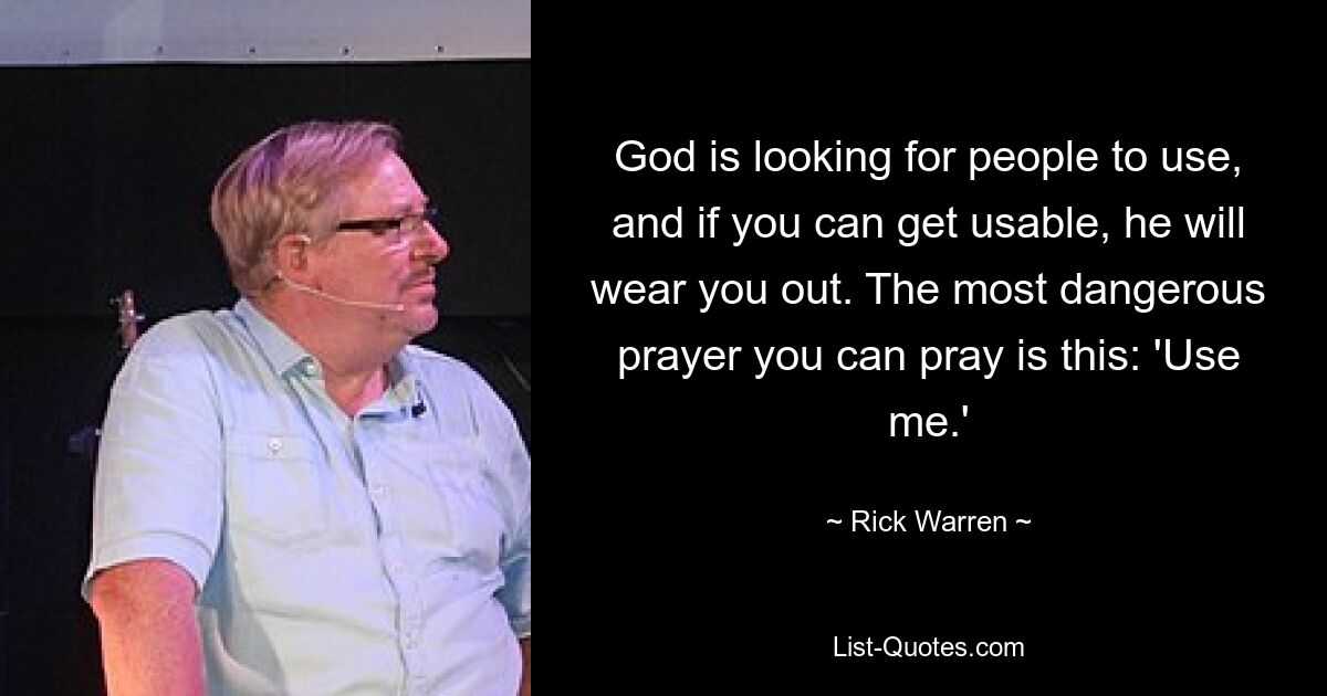 God is looking for people to use, and if you can get usable, he will wear you out. The most dangerous prayer you can pray is this: 'Use me.' — © Rick Warren