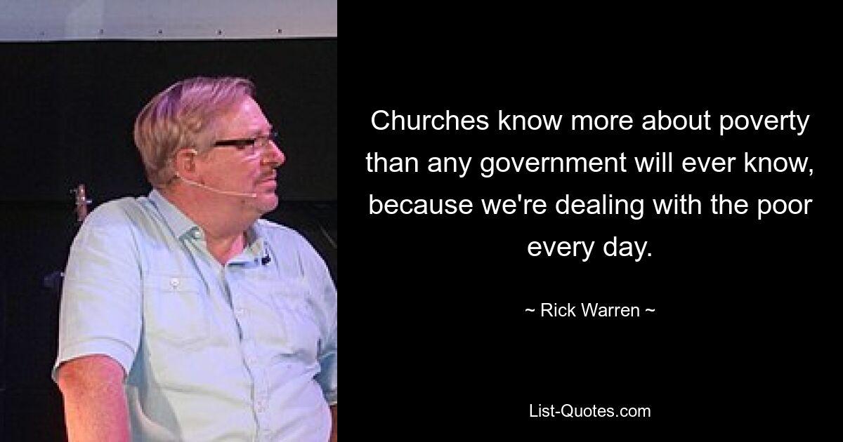 Churches know more about poverty than any government will ever know, because we're dealing with the poor every day. — © Rick Warren