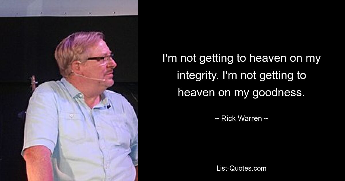 I'm not getting to heaven on my integrity. I'm not getting to heaven on my goodness. — © Rick Warren